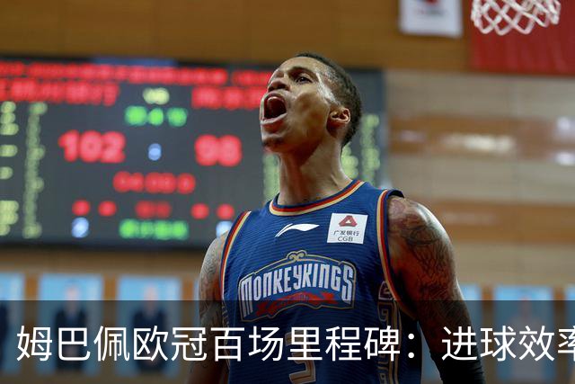 姆巴佩欧冠百场里程碑：进球效率与传奇射手相媲美